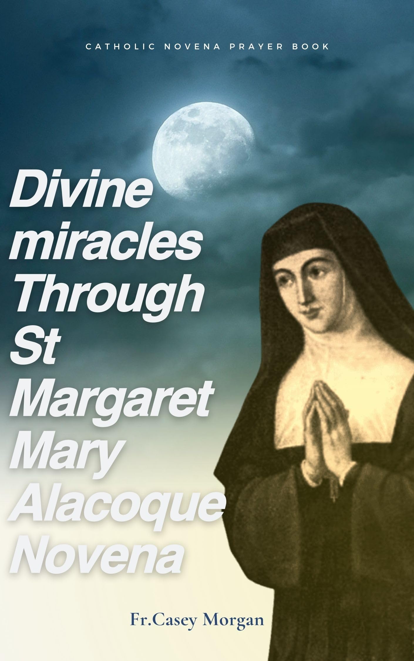 Divine Miracles Through St. Margaret Mary Alacoque's Novena: A Nine Day Prayer Book Catholic Novena To St Margaret Mary Alacoque (Catholic Saints Devotion Novena 9)