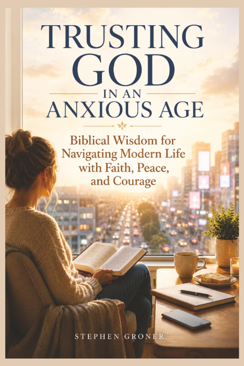 Trusting God in an Anxious Age: Biblical Wisdom for Navigating Modern Life with Faith, Peace, and Courage