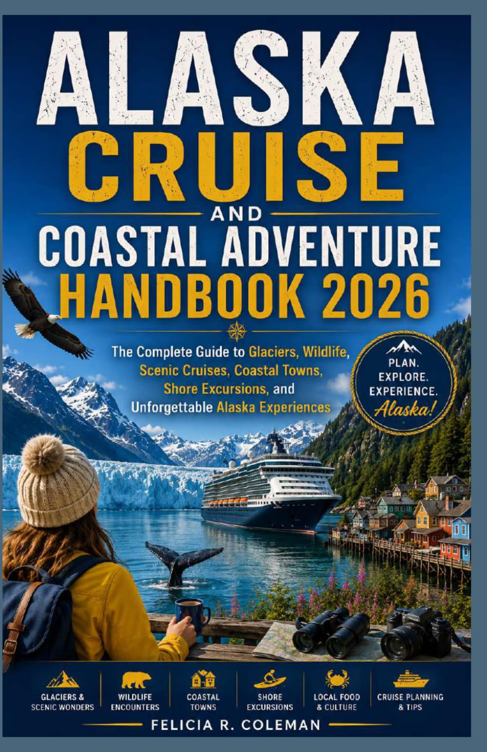 ALASKA CRUISE AND COASTAL ADVENTURE HANDBOOK 2026: The Complete Guide to Glaciers, Wildlife, Scenic Cruises, Coastal Towns, Shore Excursions, and Unforgettable Alaska Experiences