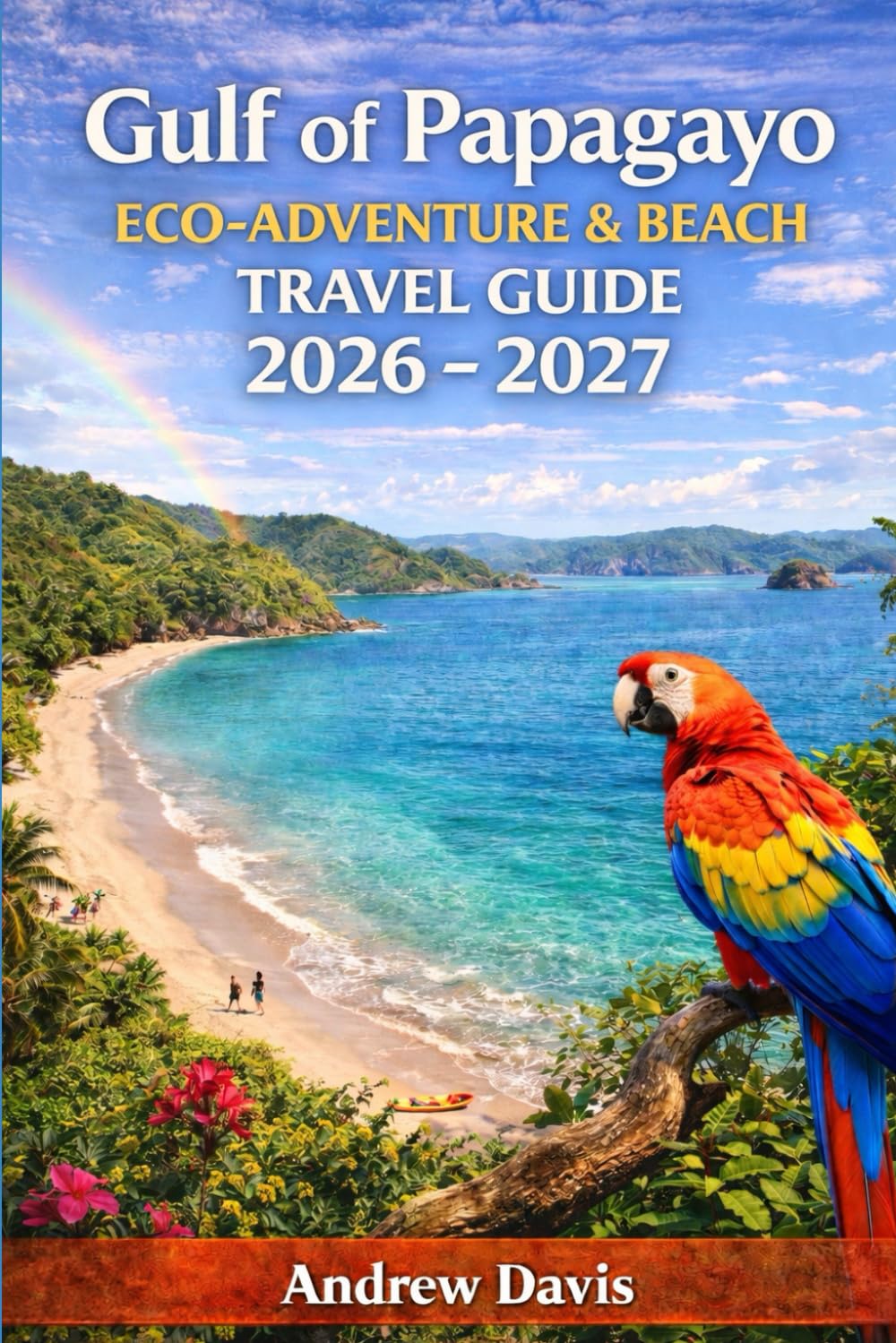 Gulf of Papagayo, Costa Rica Eco-Adventure & Beach Travel Guide 2026 - 2027: Itineraries, Planning, Resorts, Wildlife, Snorkeling & National Park Experience (World's Best Beach Vacation)
