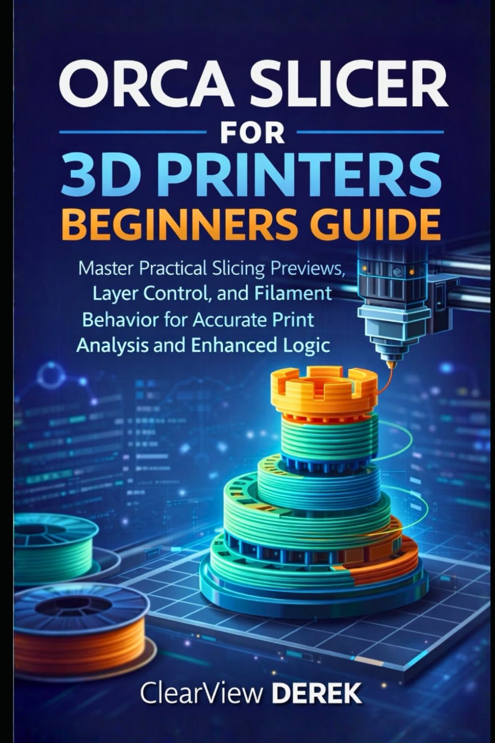 ORCA SLICER FOR 3D PRINTERS BEGINNERS GUIDE: Master Practical Slicing Previews, Layer Control, and Filament Behavior for Accurate Print Analysis and Enhanced Logic