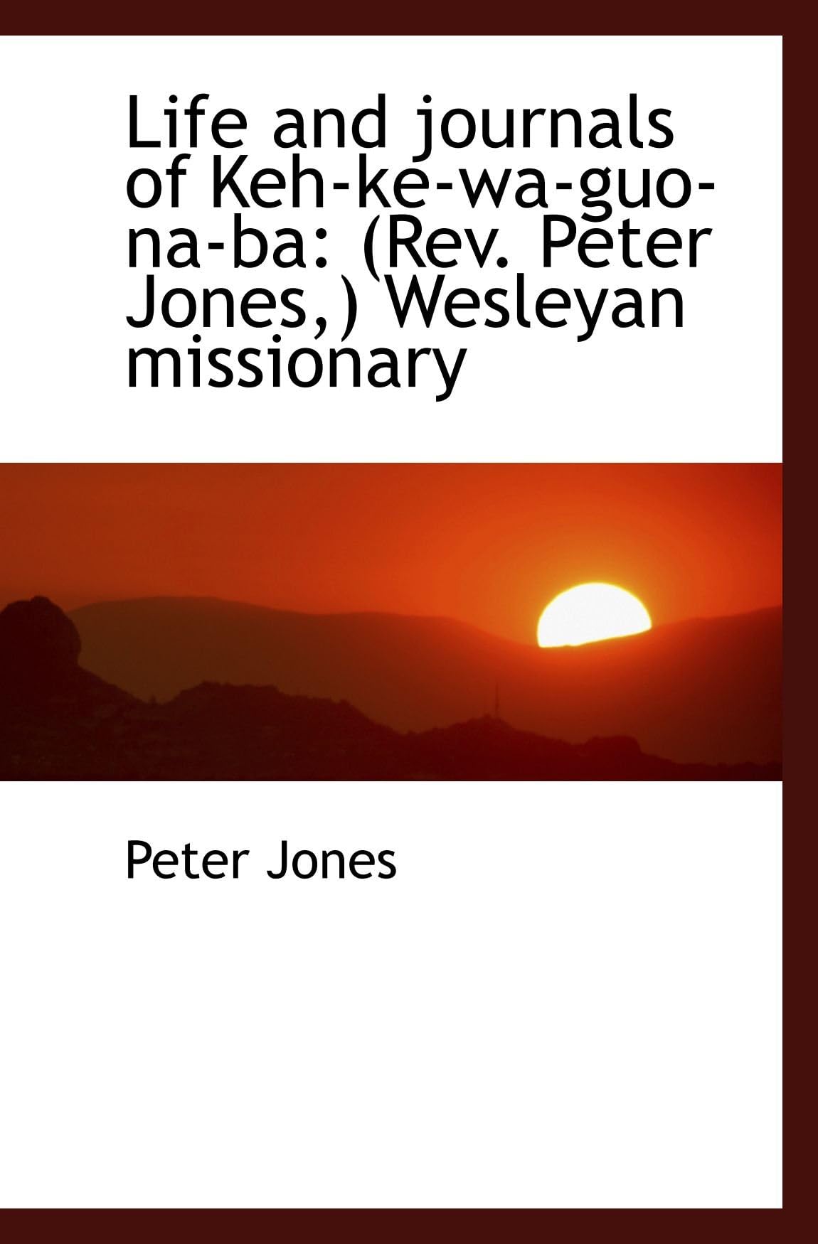 Life and journals of Keh-ke-wa-guo-na-ba: (Rev. Peter Jones,) Wesleyan missionary