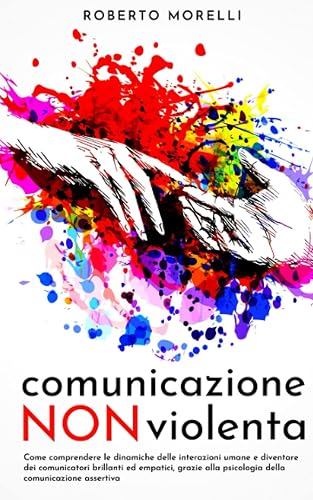COMUNICAZIONE NON VIOLENTA: Come comprendere le dinamiche delle interazioni umane e diventare dei comunicatori brillanti ed empatici, grazie alla psicologia della comunicazione assertiva
