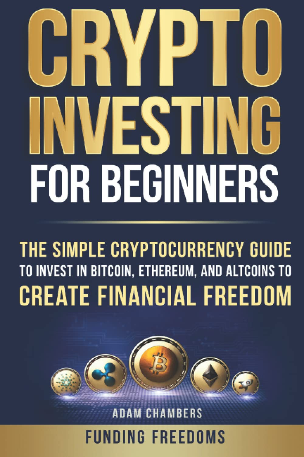Crypto Investing for Beginners: The Simple Cryptocurrency Guide to Invest in Bitcoin, Ethereum, and Altcoins to Create Financial Freedom