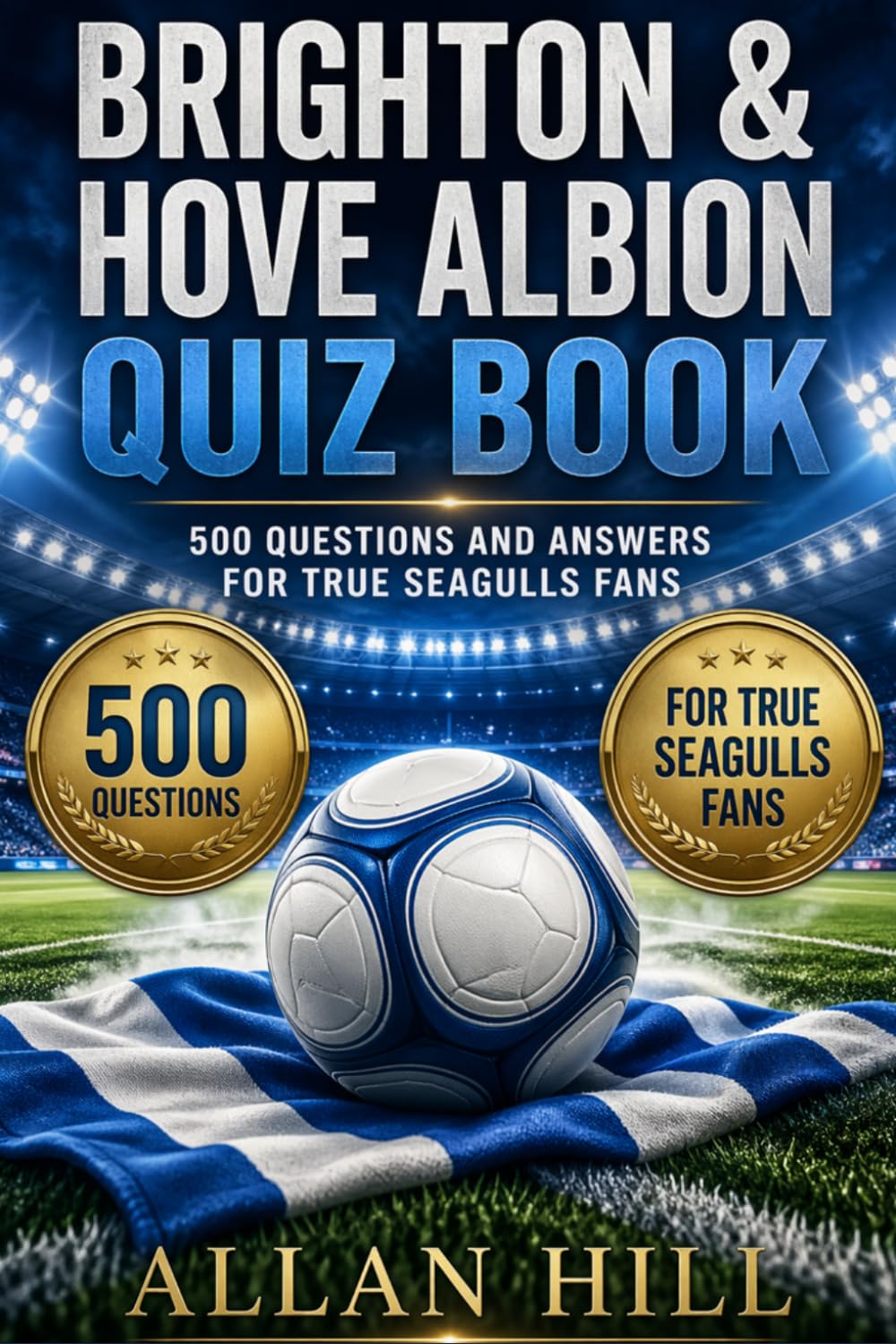 Brighton & Hove Albion Quiz Book: 500 Questions and Answers About The Seagulls – History, Legends, Premier League Journey, Players, Records, Stadium and Trivia for True Fans