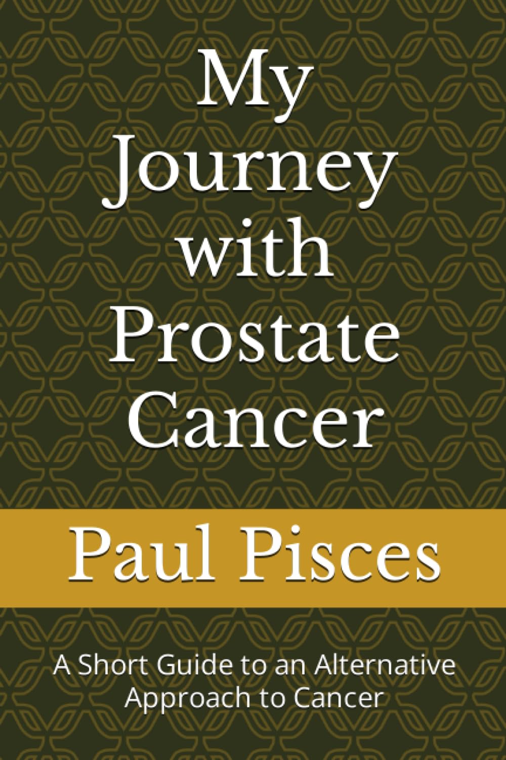 My Journey with Prostate Cancer: A Short Guide to an Alternative Approach to Cancer