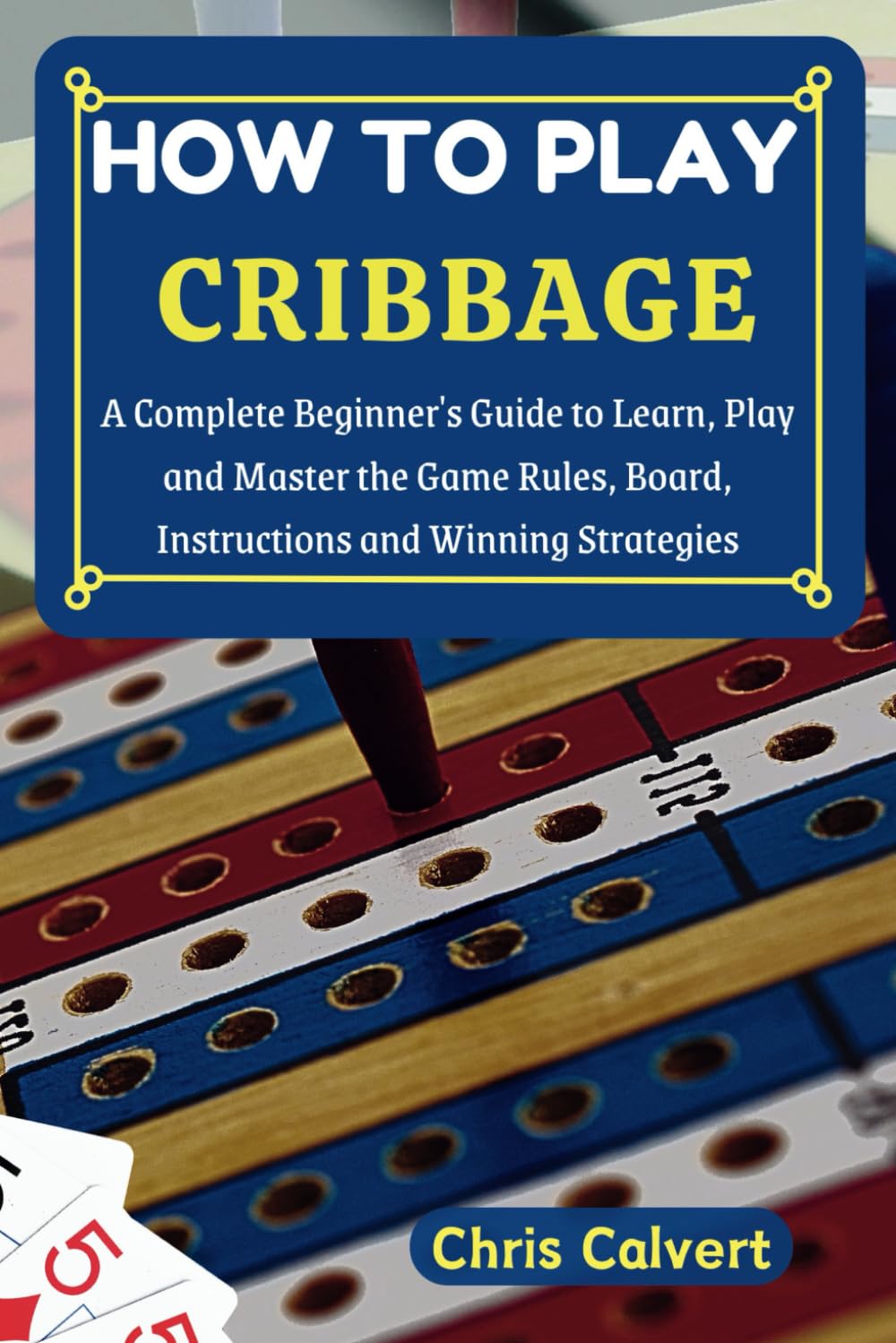 How to Play Cribbage: A Complete Beginner's Guide to Learn, Play and Master the Game Rules, Board, Instructions and Winning Strategies