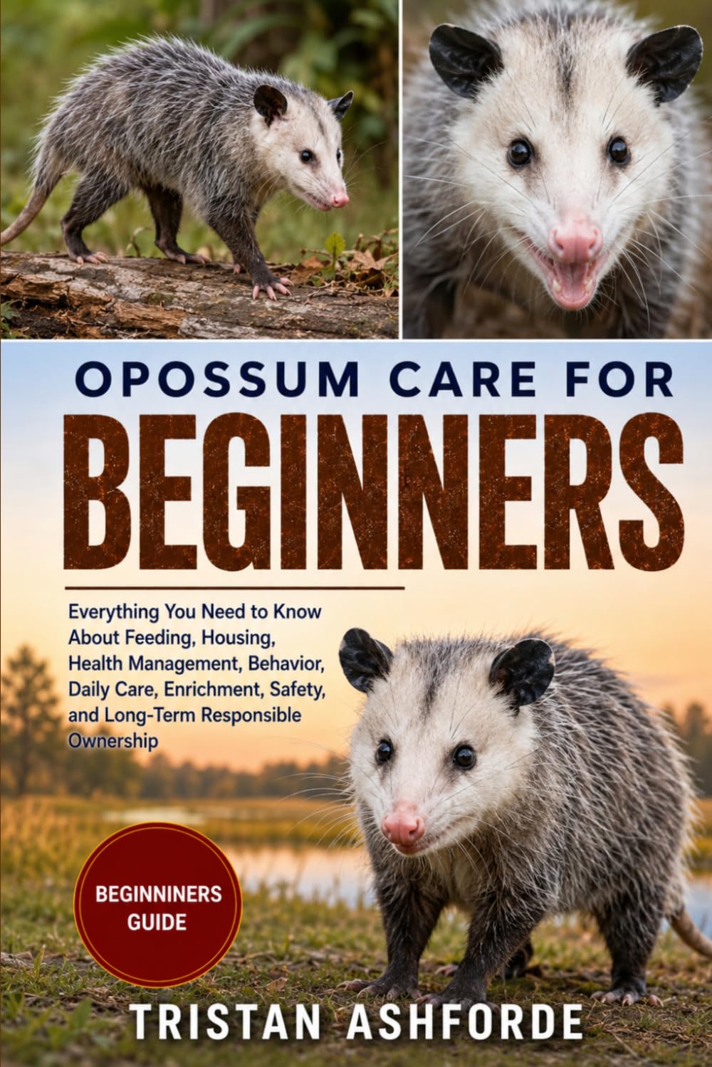 OPOSSUM CARE FOR BEGINNERS: Everything You Need to Know About Feeding, Housing, Health Management, Behavior, Daily Care, Enrichment, Safety, and Long-Term Responsible Ownership