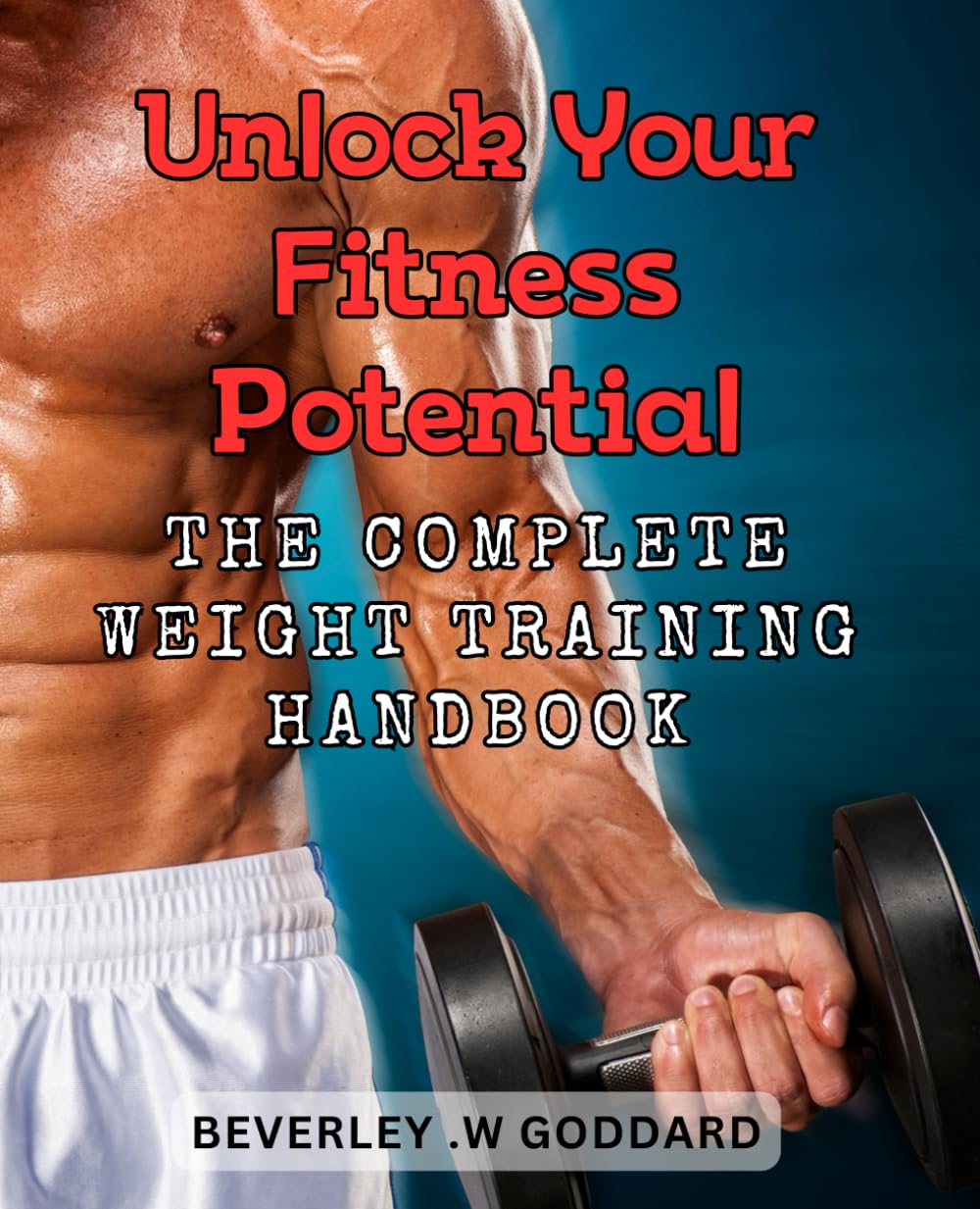 Unlock Your Fitness Potential: The Complete Weight Training Handbook: Maximize Your Workout Success: The Ultimate Guide to Strength Training