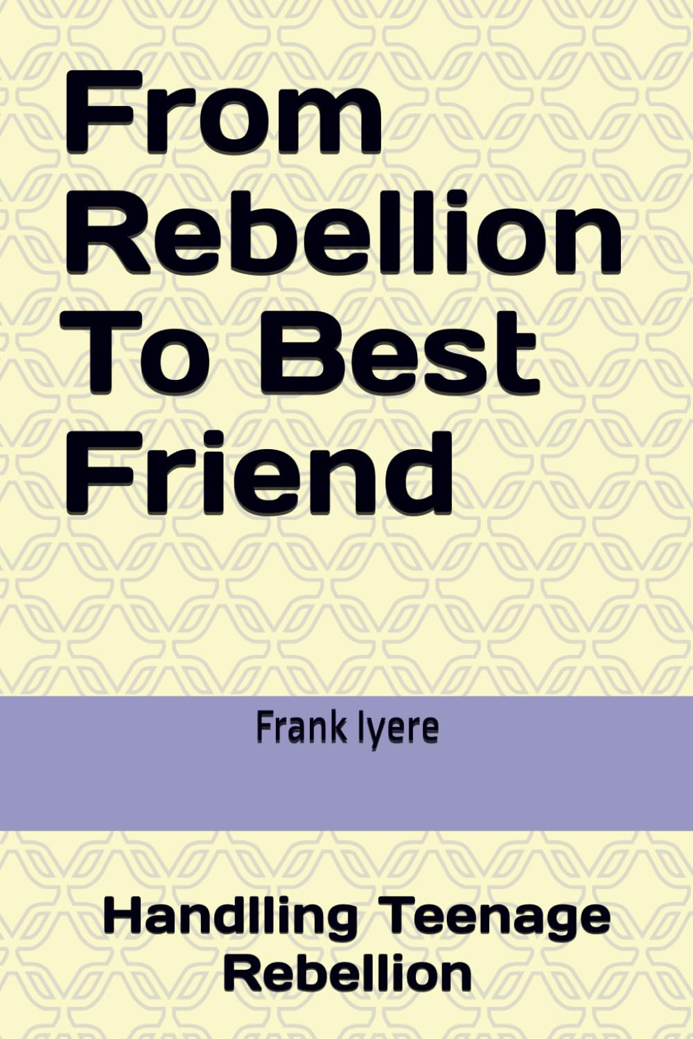 From Rebellion To Best Friend: How to handle Your Teenager and restore Peace at Home
