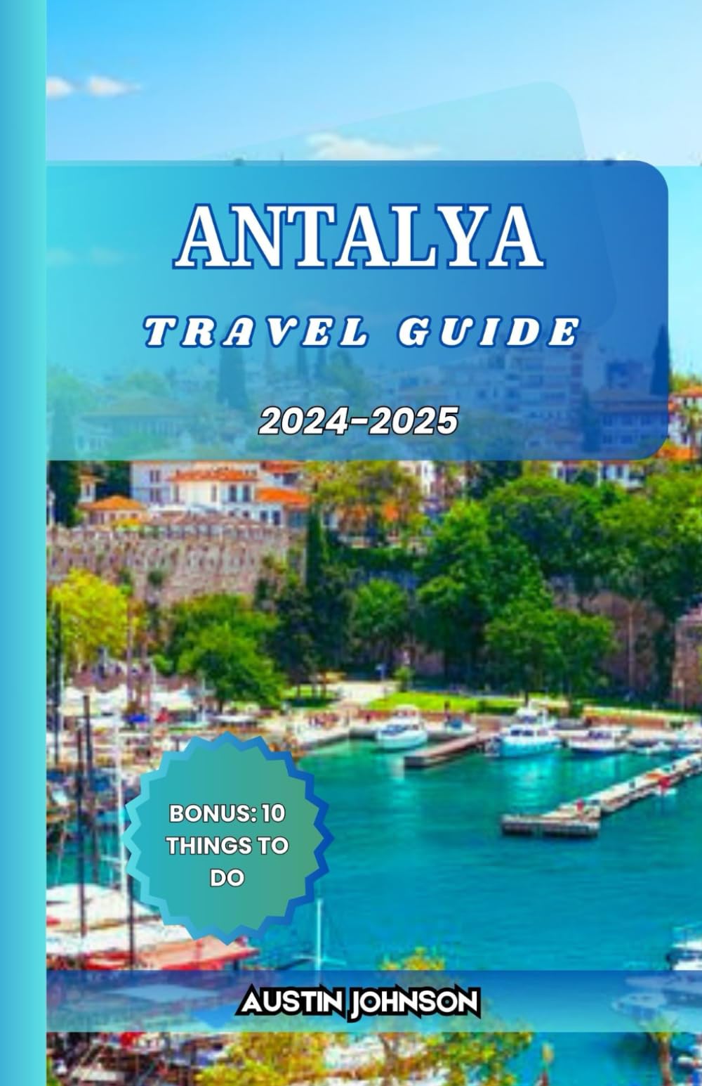 ANTALYA TRAVEL GUIDE 2024-2025: Explore Turkey's Coastal Paradise with Essential Tips, Itineraries, and Insider Insights