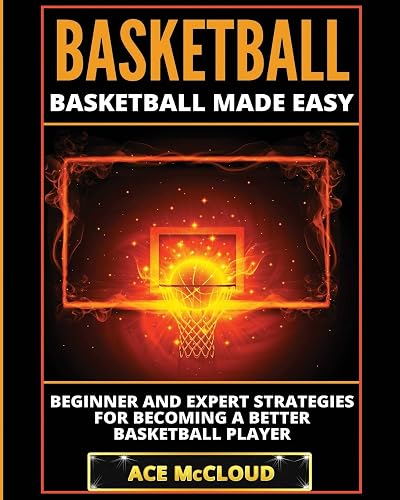 Basketball: Basketball Made Easy: Beginner and Expert Strategies For Becoming A Better Basketball Player (Basketball Training Coaching Leadership Winning)