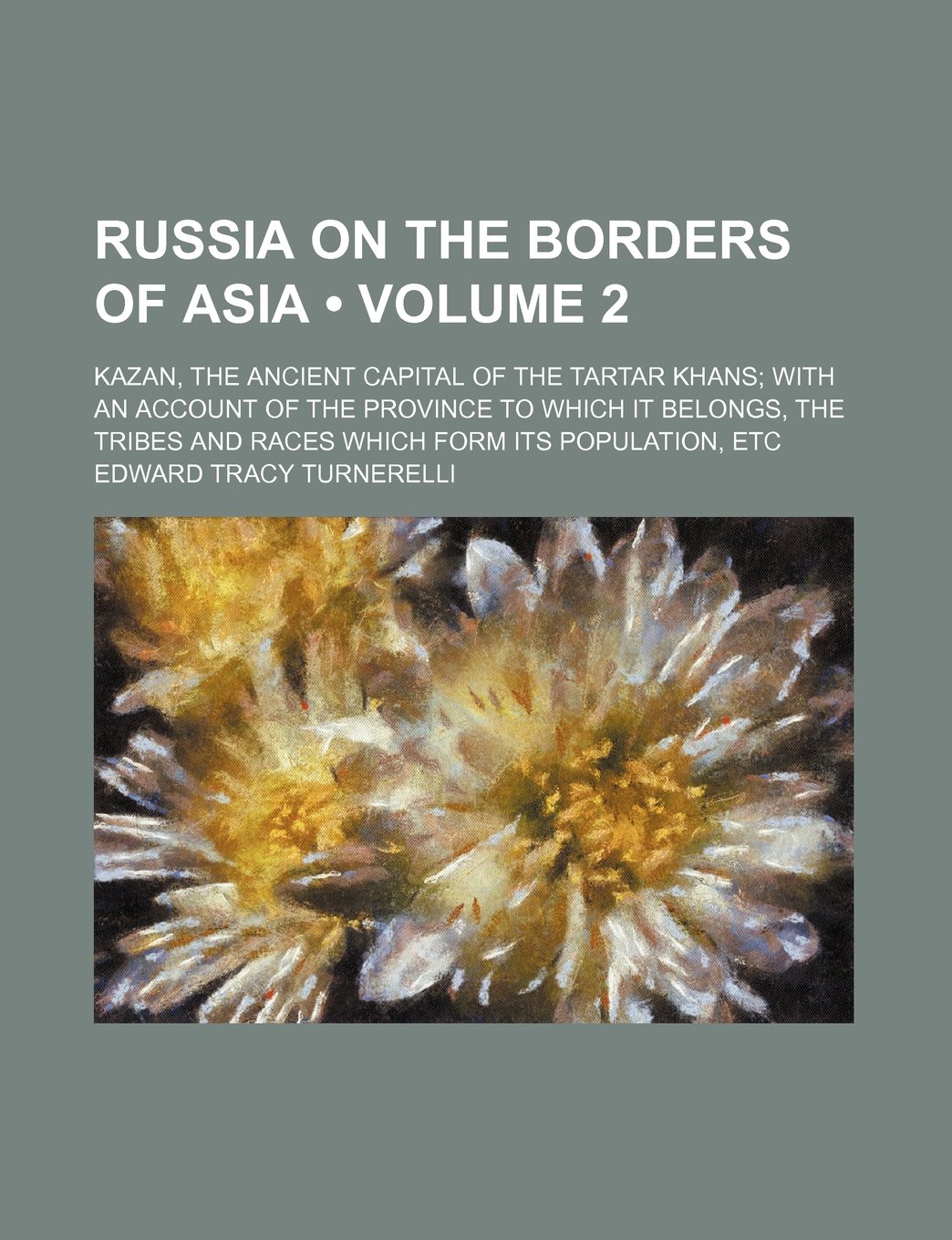Russia on the Borders of Asia (Volume 2 ); Kazan, the Ancient Capital of the Tartar Khans with an Account of the Province to Which It Belongs, the Tribes and Races Which Form Its Population, Etc
