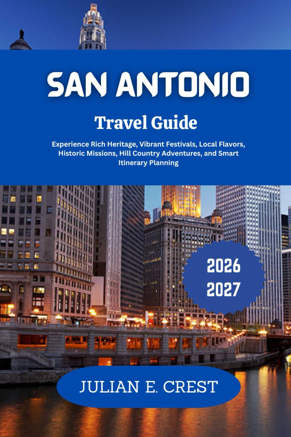 San Antonio Travel Guide 2026 - 2027: Experience Rich Heritage, Vibrant Festivals, Local Flavors, Historic Missions, Hill Country Adventures, and Smart Itinerary Planning