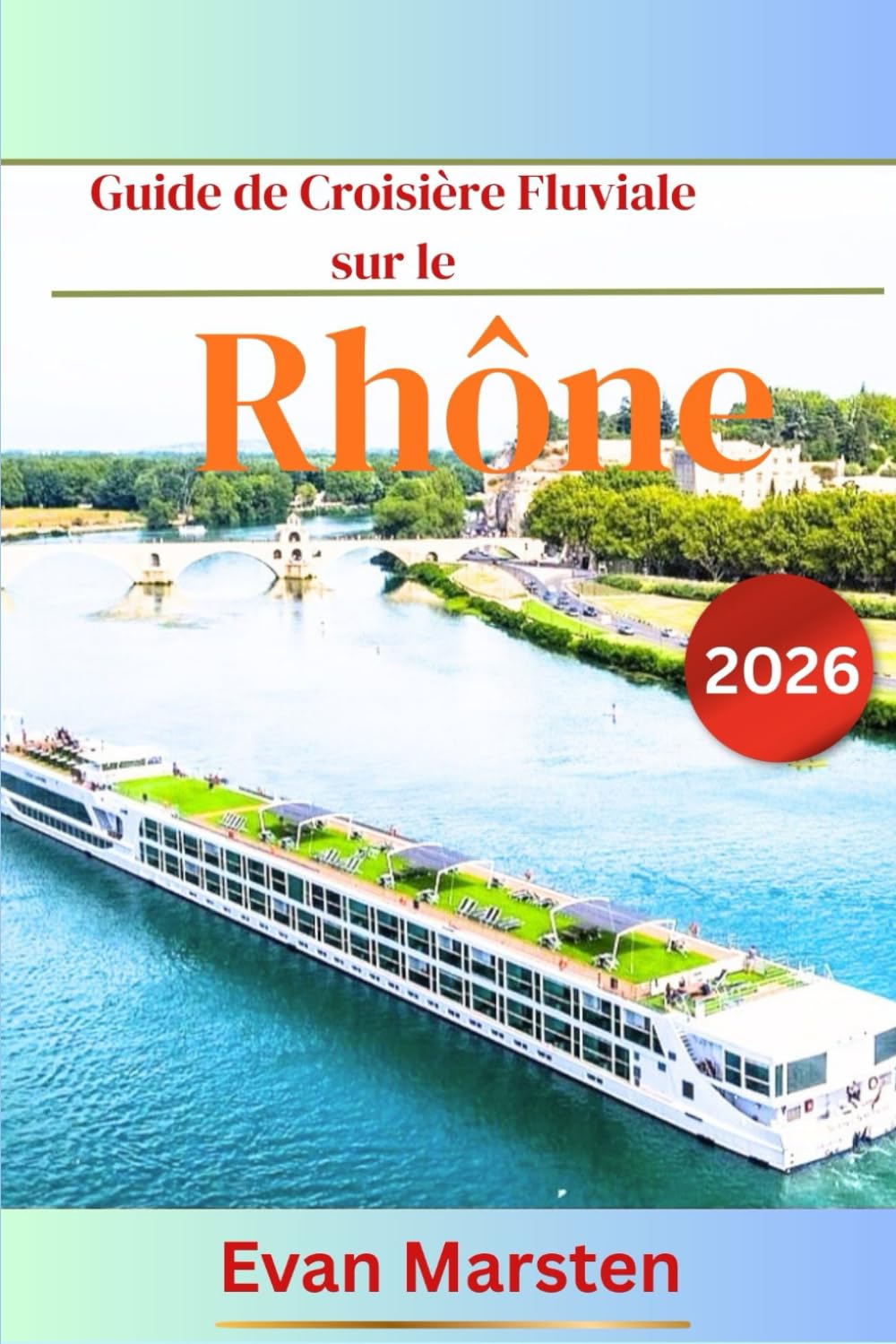 Guide de Croisière Fluviale sur le Rhône (2026): Votre compagnon intime Provence & Bourgogne : Meilleurs conseils, itinéraires, haltes gourmandes et vignobles, ports incontournables d’Arles à la Saône