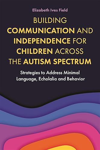 Building Communication and Independence for Children Across the Autism Spectrum Strategies to Address Minimal Language, Echolalia and Behavior