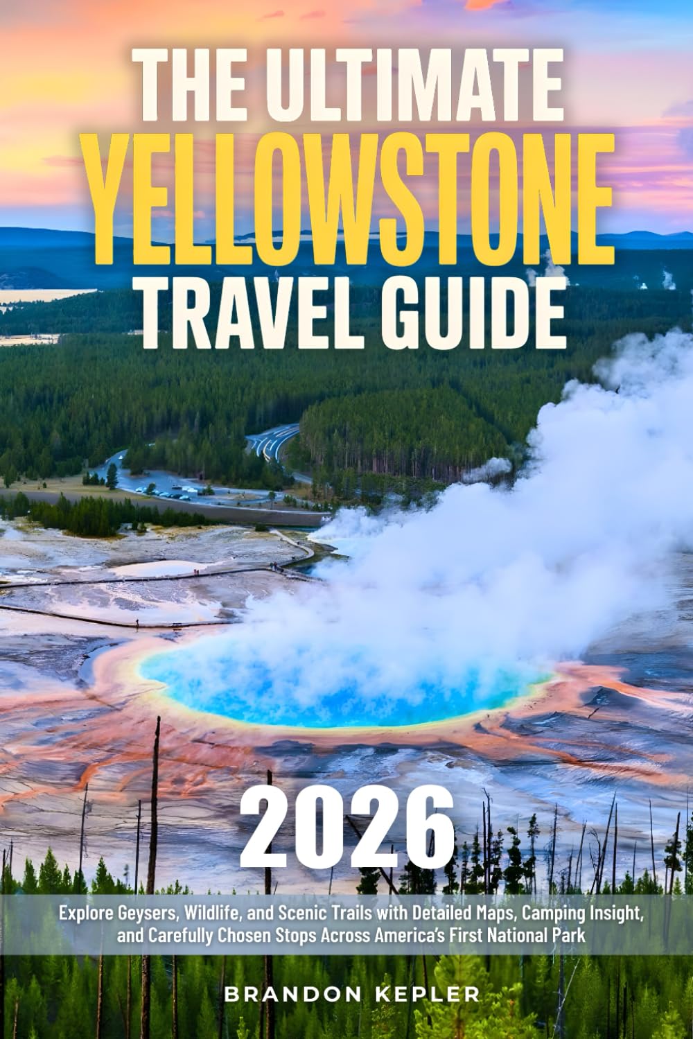 The Ultimate Yellowstone National Park Guide: Explore Geysers, Wildlife, and Scenic Trails with Detailed Maps, Camping Insight, and Carefully Chosen Stops Across America’s First National Park