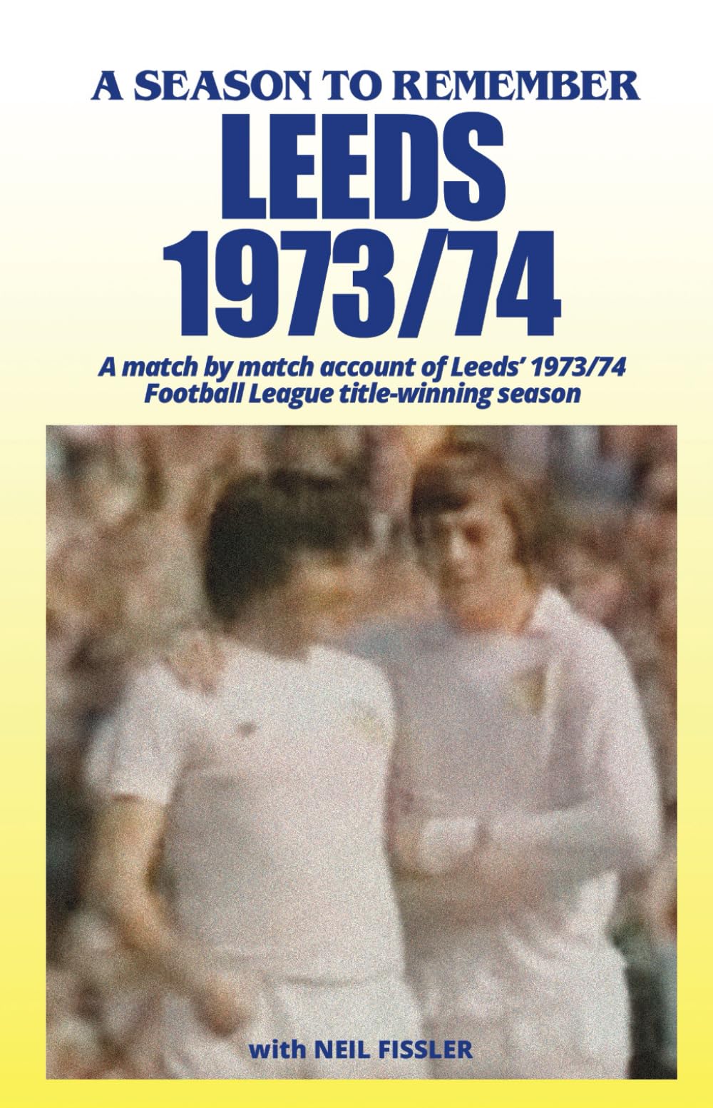 Leeds - 1973/74: A Season to Remember: A match by match account of Leeds’ 1973/74 Football League title-winning season