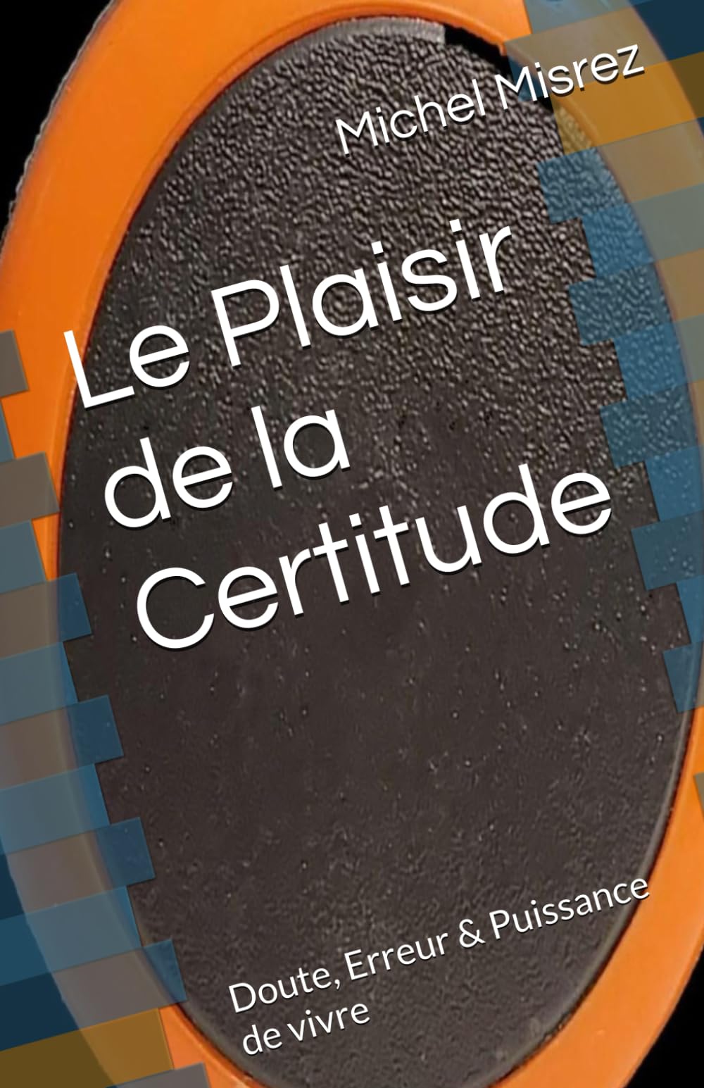 Le Plaisir de la Certitude: Doute, Erreur & Puissance de vivre (CROIRE? MOI? Comme un Autre!)