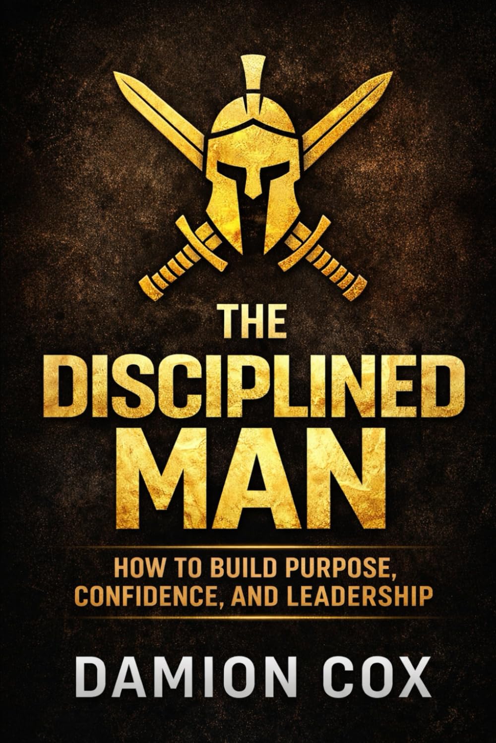 The Disciplined Man: How to Build Purpose, Confidence, and Leadership (Forged & Risen Series)