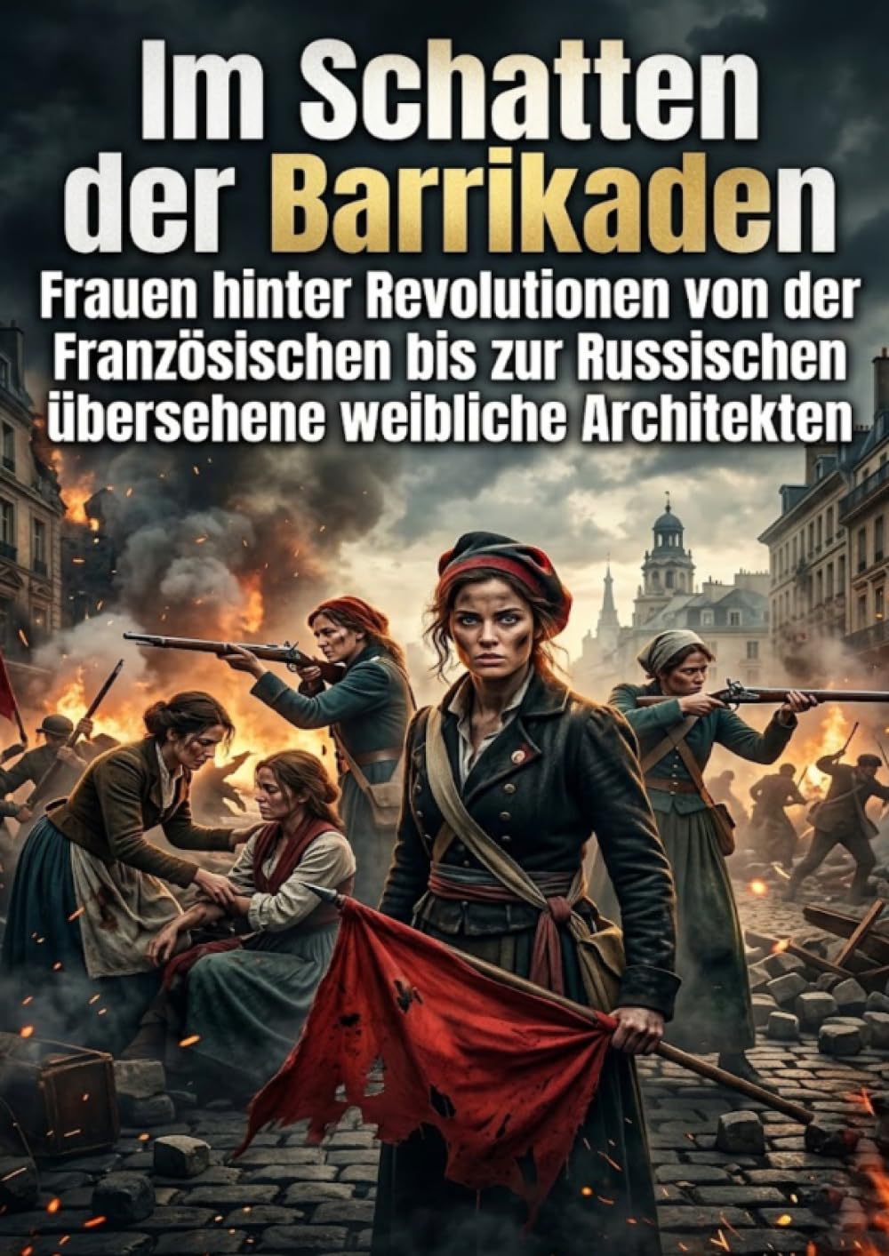 Im Schatten der Barrikaden: Frauen hinter Revolutionen von der Französischen bis zur Russischen übersehene weibliche Architekten