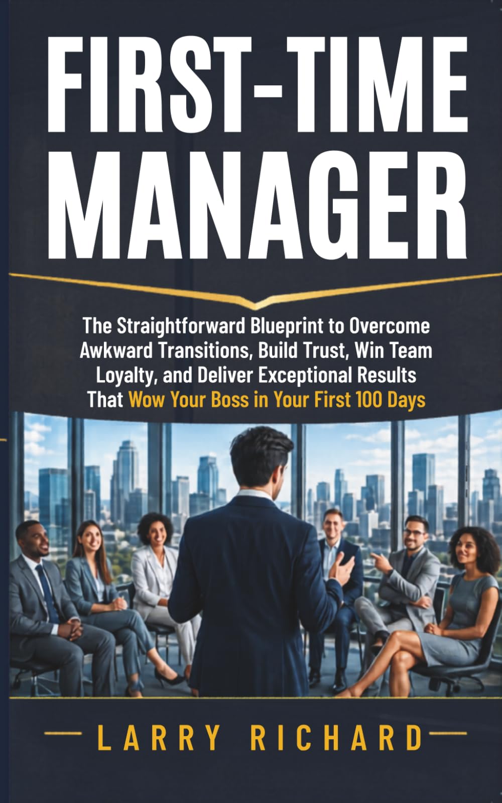 First-Time Manager: The Straightforward Blueprint to Overcome Awkward Transitions, Build Trust, Win Team Loyalty, and Deliver Exceptional Results That Wow Your Boss in Your First 100 Days