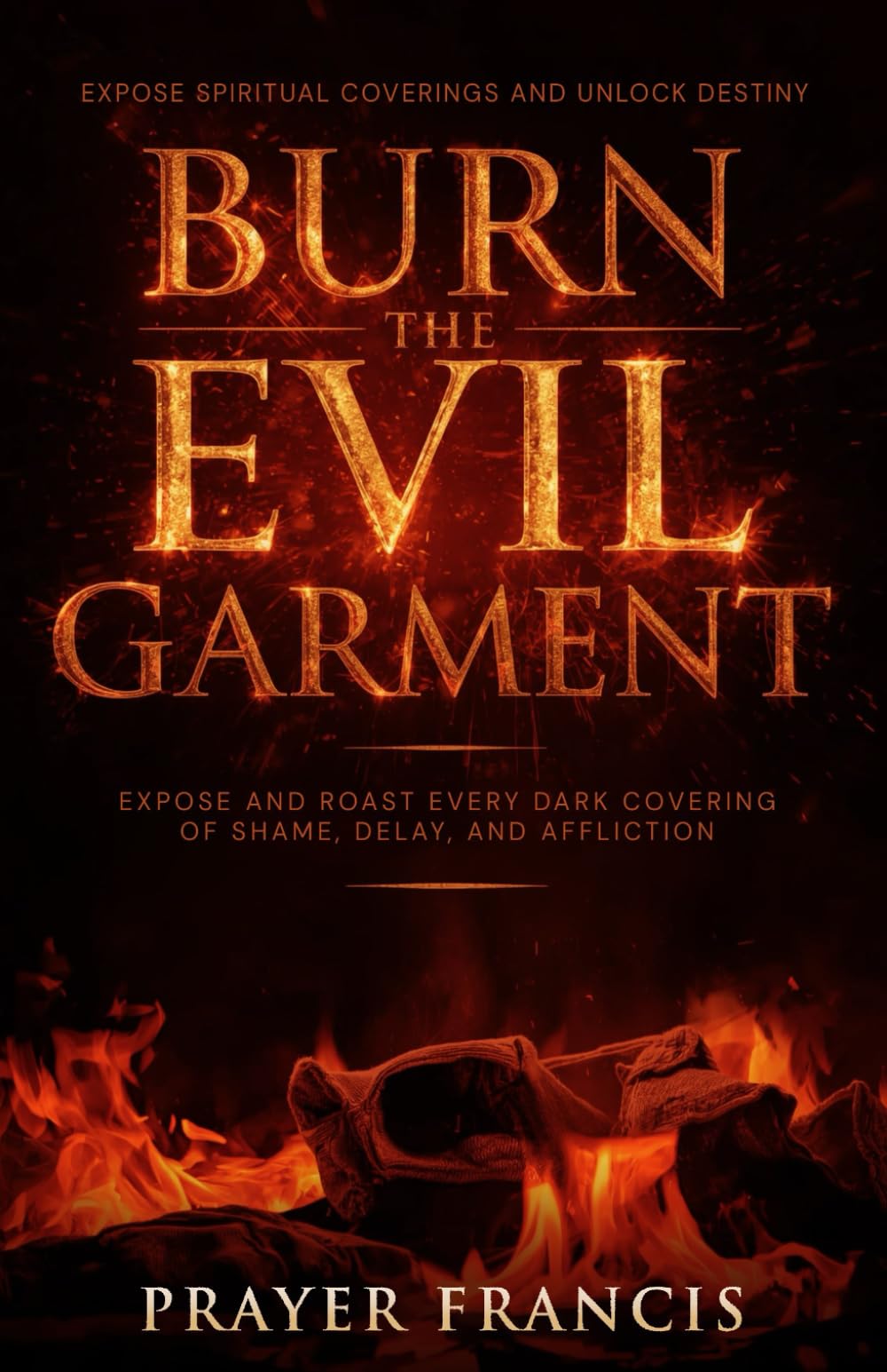 Burn the Evil Garment: Expose and Roast Every Dark Covering of Shame, Delay, and Affliction: Deliverance Prayers to Expose Spiritual Coverings and ... Curses, Evil Cycles, and Satanic Resistance)