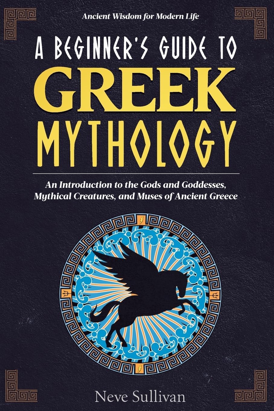 A Beginner's Guide to Greek Mythology: An Introduction to the Gods and Goddesses, Mythical Creatures, and Muses of Ancient Greece (Ancient Wisdom for Modern Life)