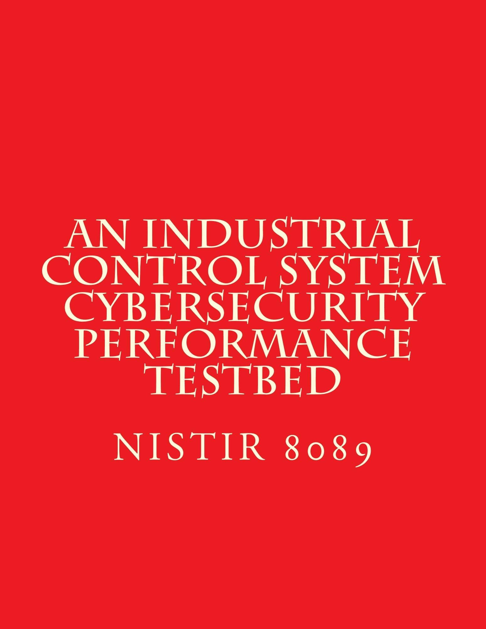 NISTIR 8089 An Industrial Control System Cybersecurity Performance Testbed: Nov 2015