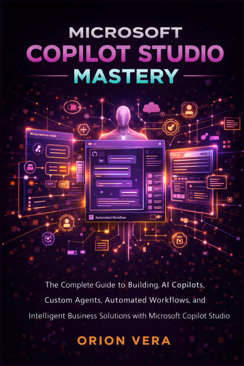MICROSOFT COPILOT STUDIO MASTERY: THE COMPLETE GUIDE TO BUILDING AI COPILOTS, CUSTOM AGENTS, AUTOMATED WORKFLOWS, AND INTELLIGENT BUSINESS SOLUTIONS ... STUDIO (Microsoft Complete Guide Series)