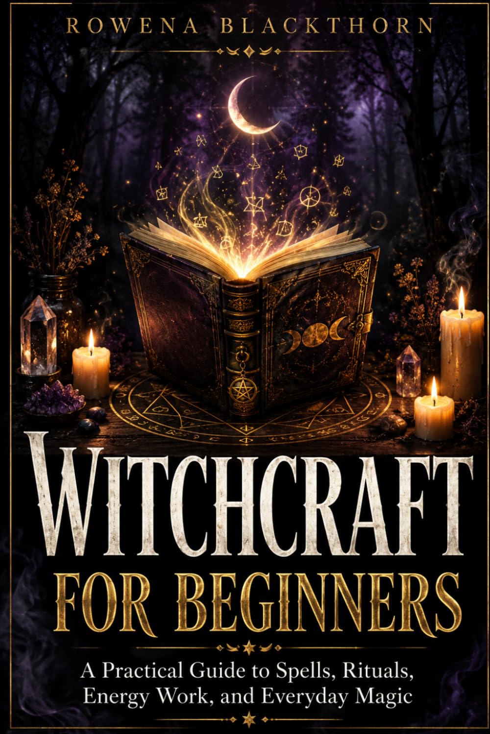 WITCHCRAFT FOR BEGINNERS: A Practical Guide to Spells, Rituals, Energy Work, and Everyday Magic