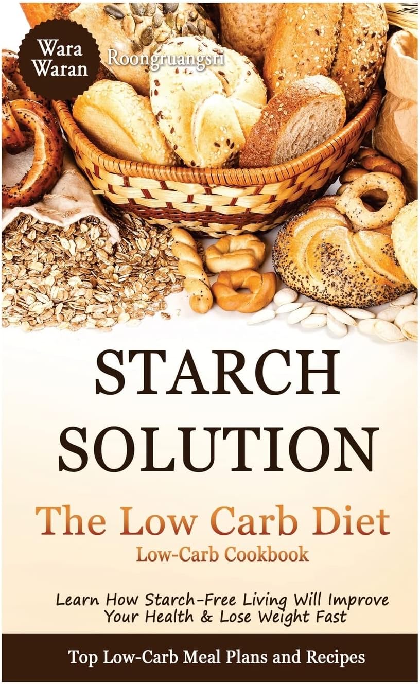 Starch Solution - Low Carb Diet: Learn How Starch-Free Living Will Improve Your Health & Lose Weight Fast, Top Low Carb Diet Meal Plan and Recipes, Low-Carb Cookbook
