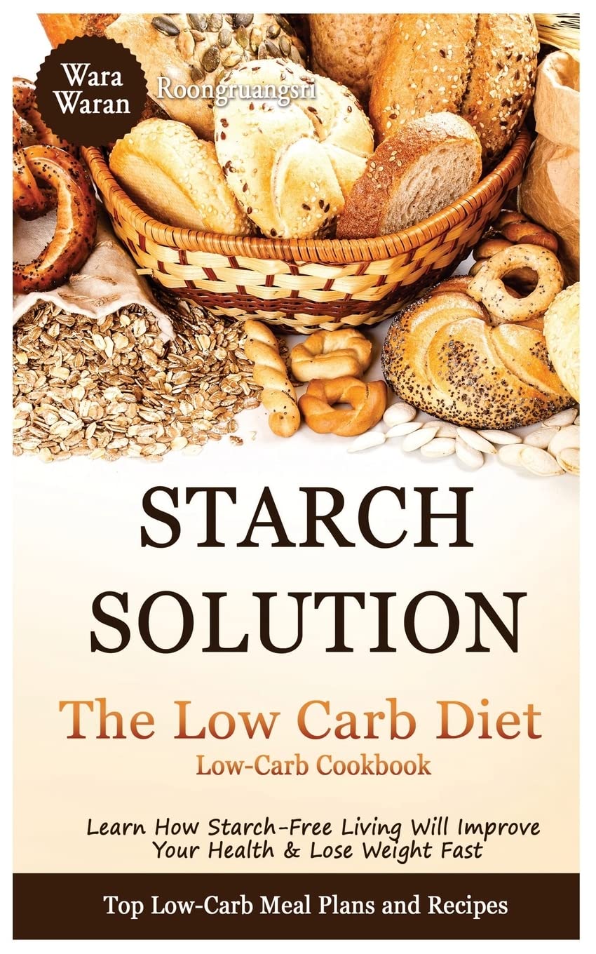 Starch Solution - Low Carb Diet: Learn How Starch-Free Living Will Improve Your Health & Lose Weight Fast, Top Low Carb Diet Meal Plan and Recipes, Low-Carb Cookbook