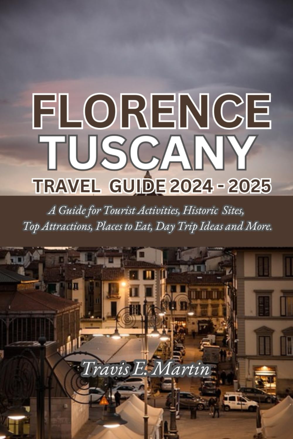 Florence Tuscany Travel Guide 2024 – 2025: A Guide for Tourist Activities, Historic Sites, Top Attractions, Places to Eat, Day Trip Ideas and More.