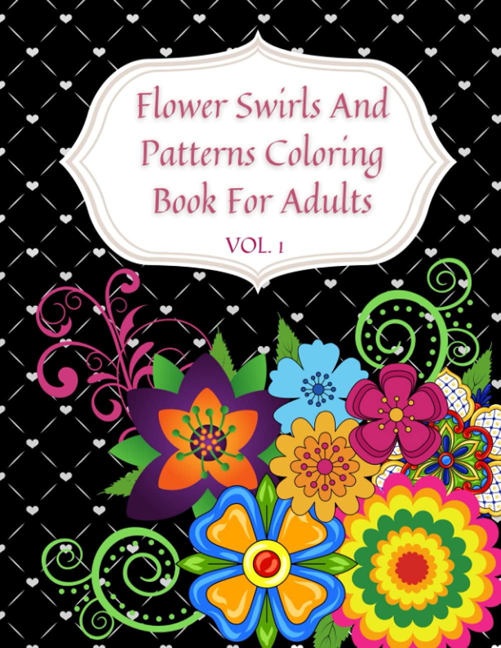 Flower Swirls And Patterns Coloring Book For Adults (Volume 1): Beautiful And Intricate Designs For Relaxation, Stress Relieve And Creativity
