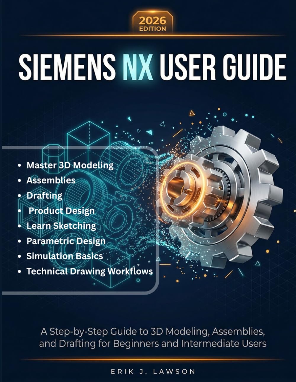 SIEMENS NX USER GUIDE: A Complete Step-by-Step Manual to Master 3D Modeling, Assemblies, Drafting, and Product Design—Learn Sketching, Parametric ... Basics, and Technical Drawing Workflows