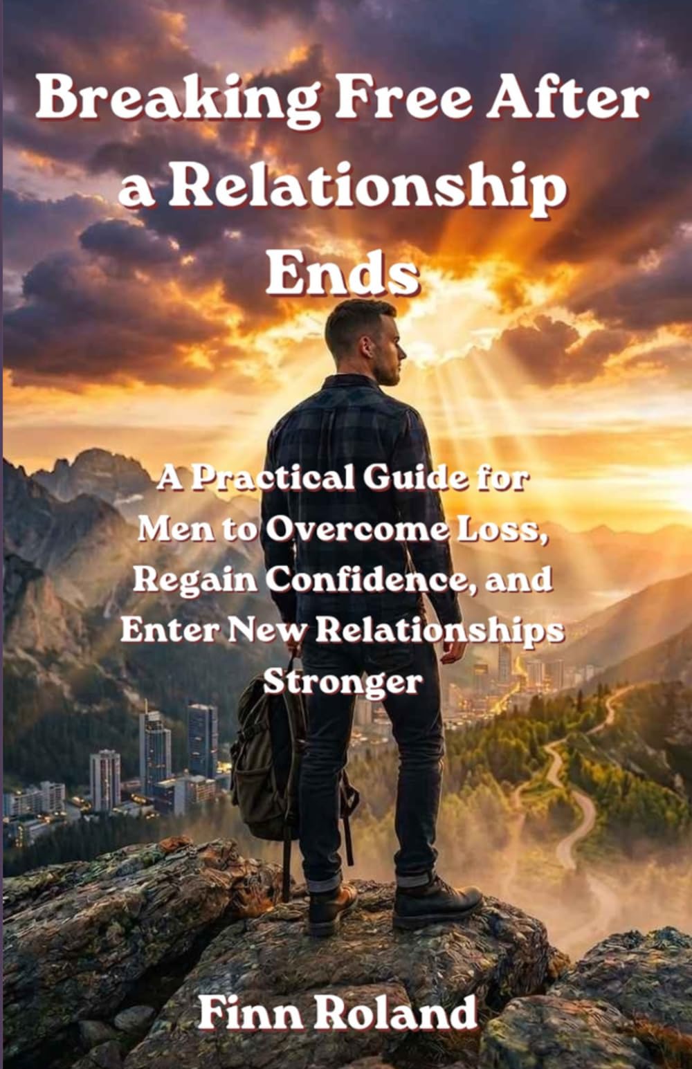 Breaking Free After a Relationship Ends: How Men Can Heal from Breakups, Rebuild Confidence, and Approach New Relationships with Clarity