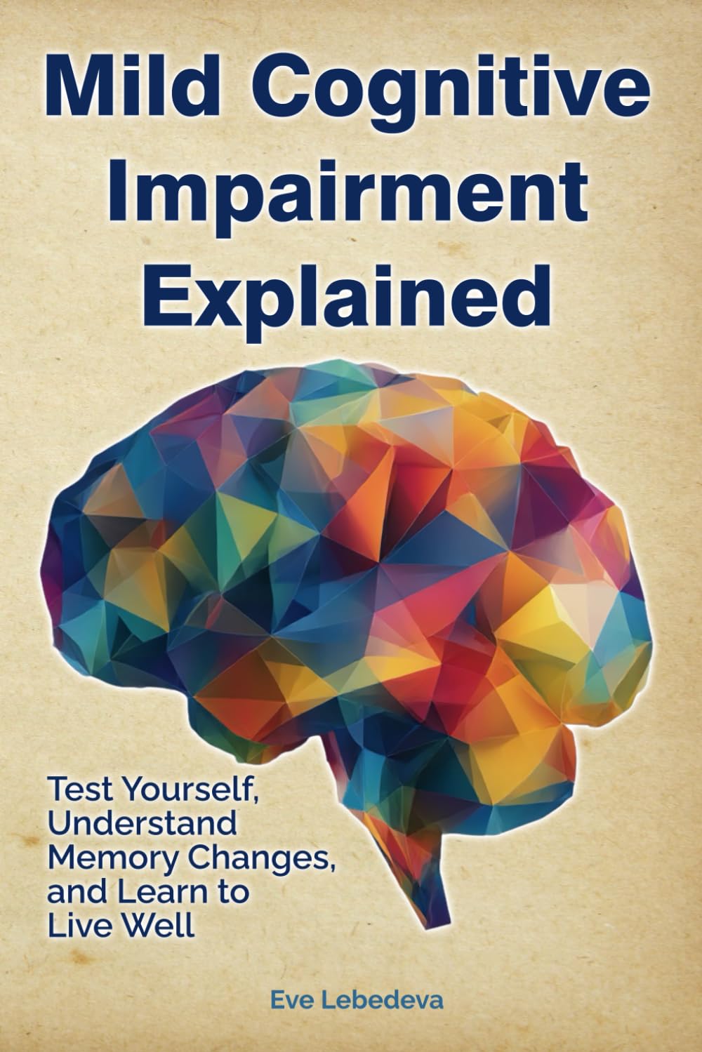 Mild Cognitive Impairment Explained - Test Yourself, Understand Memory Changes, and Learn to Live Well: Empowering you and your loved ones with ... and practical tools for the MCI journey
