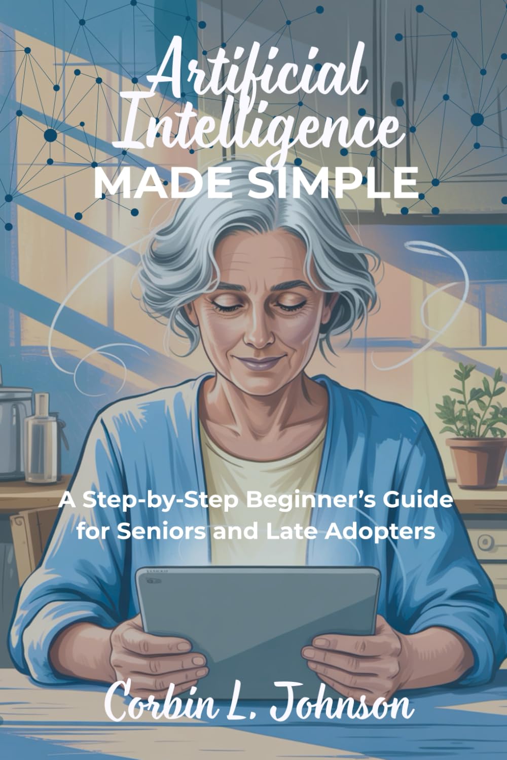 Artificial Intelligence Made Simple: A Step-by-Step Beginner’s Guide for Seniors and Late Adopters