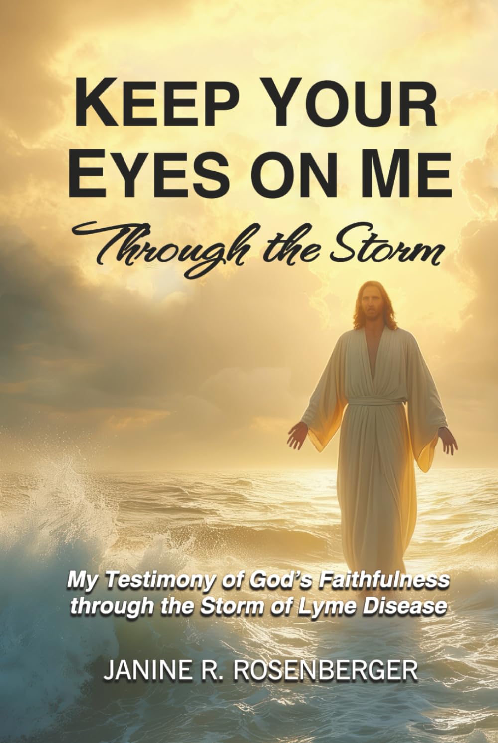 Keep Your Eyes On Me Through The Storm: My Testimony of God's Faithfulness through the Storm of Lyme Disease