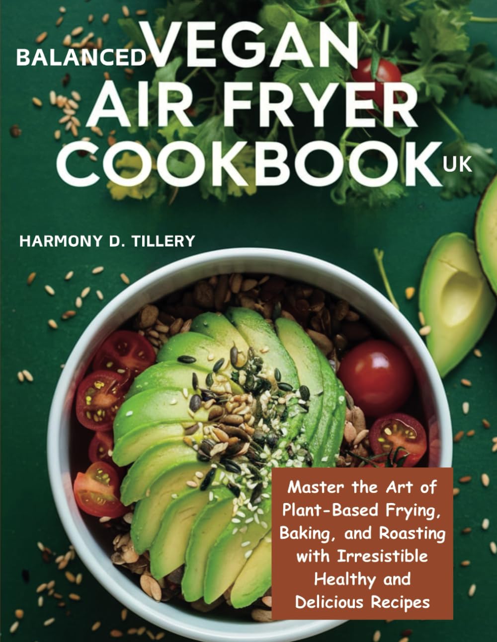 BALANCED VEGAN AIR FRYER COOKBOOK UK: Master the Art of Plant-Based Frying, Baking, and Roasting with Irresistible Healthy and Delicious Recipes