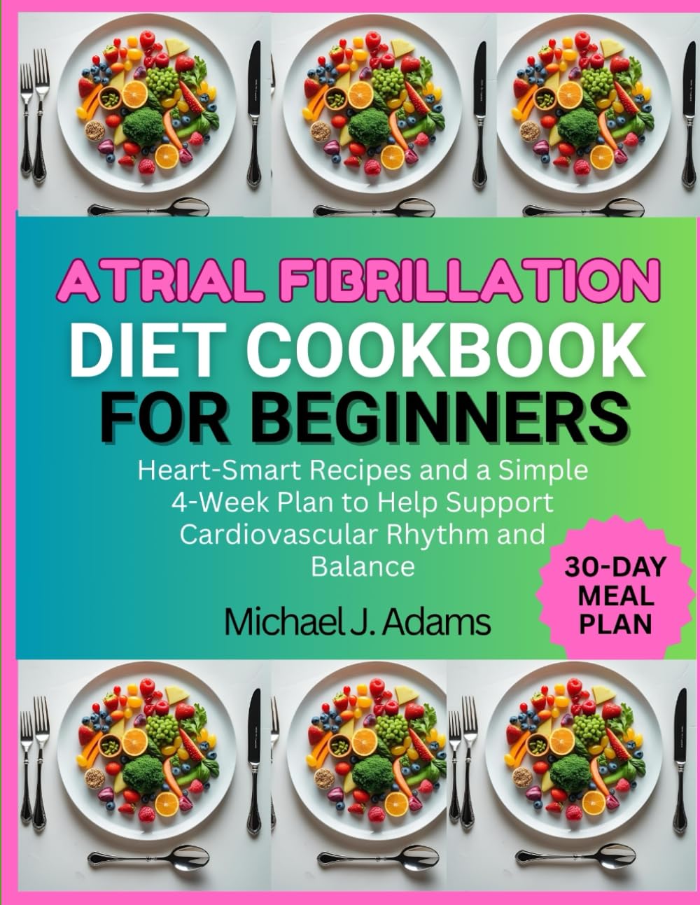 ATRIAL FIBRILLATION DIET COOKBOOK FOR BEGINNERS: Heart-Smart Recipes and a Simple 4-week Plan to Help Support Cardiovascular Rhythm and Balance