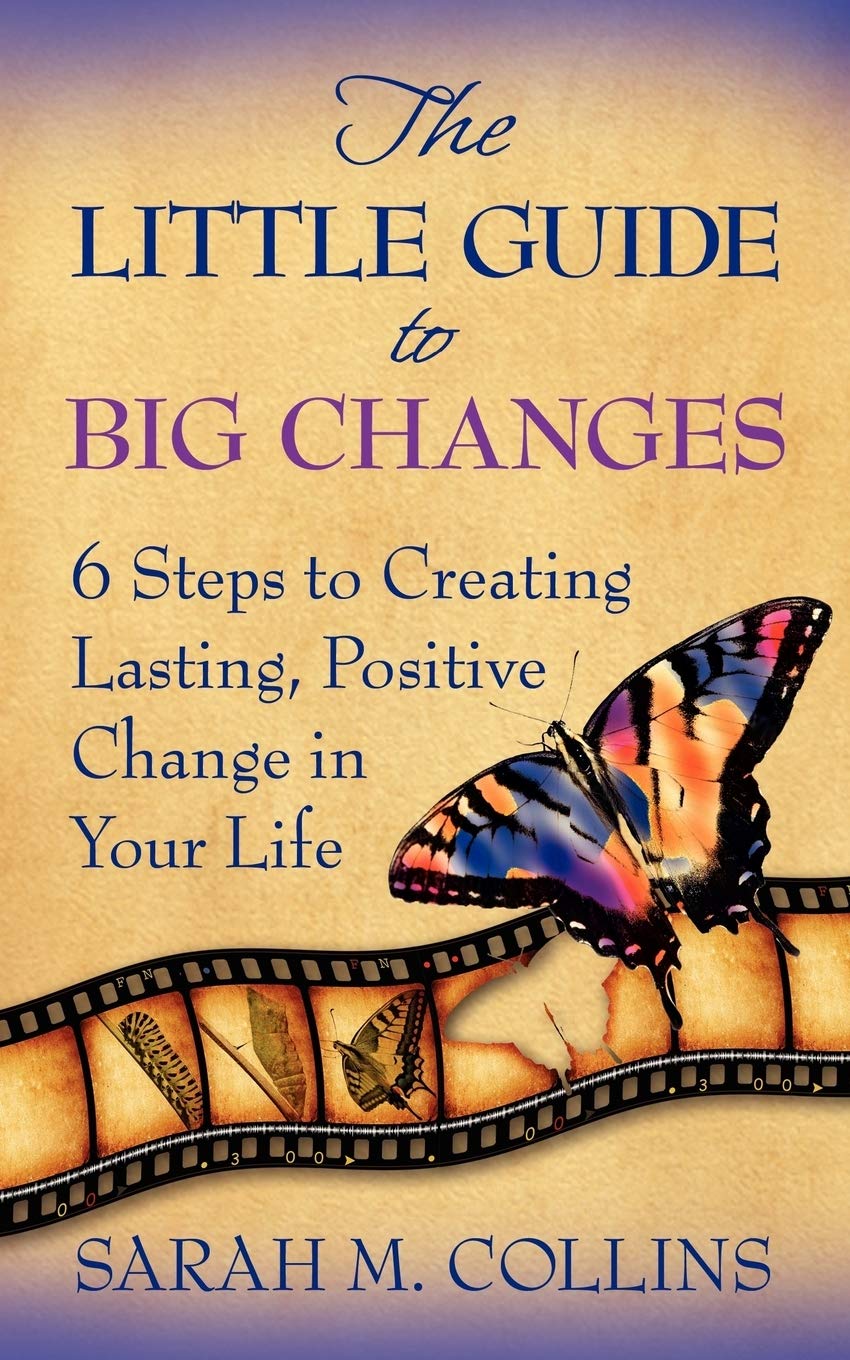 The Little Guide to Big Changes: 6 Steps to Creating Lasting, Positive Change in Your Life