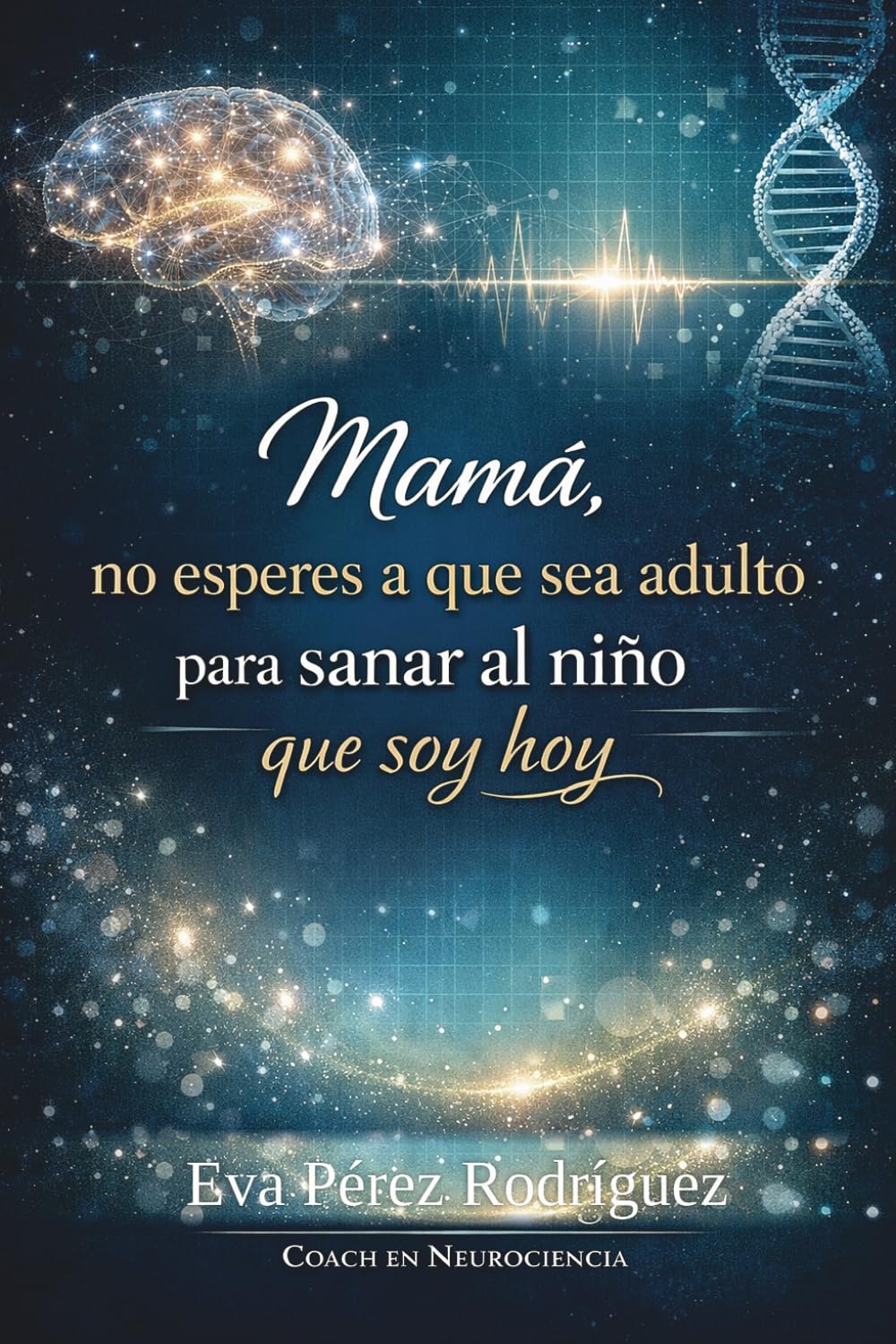 Mamá, No Esperes a Que Sea Adulto Para Sanar al Niño que Soy Hoy: Neurociencia Aplicada y Crianza Consciente desde la Experiencia Real