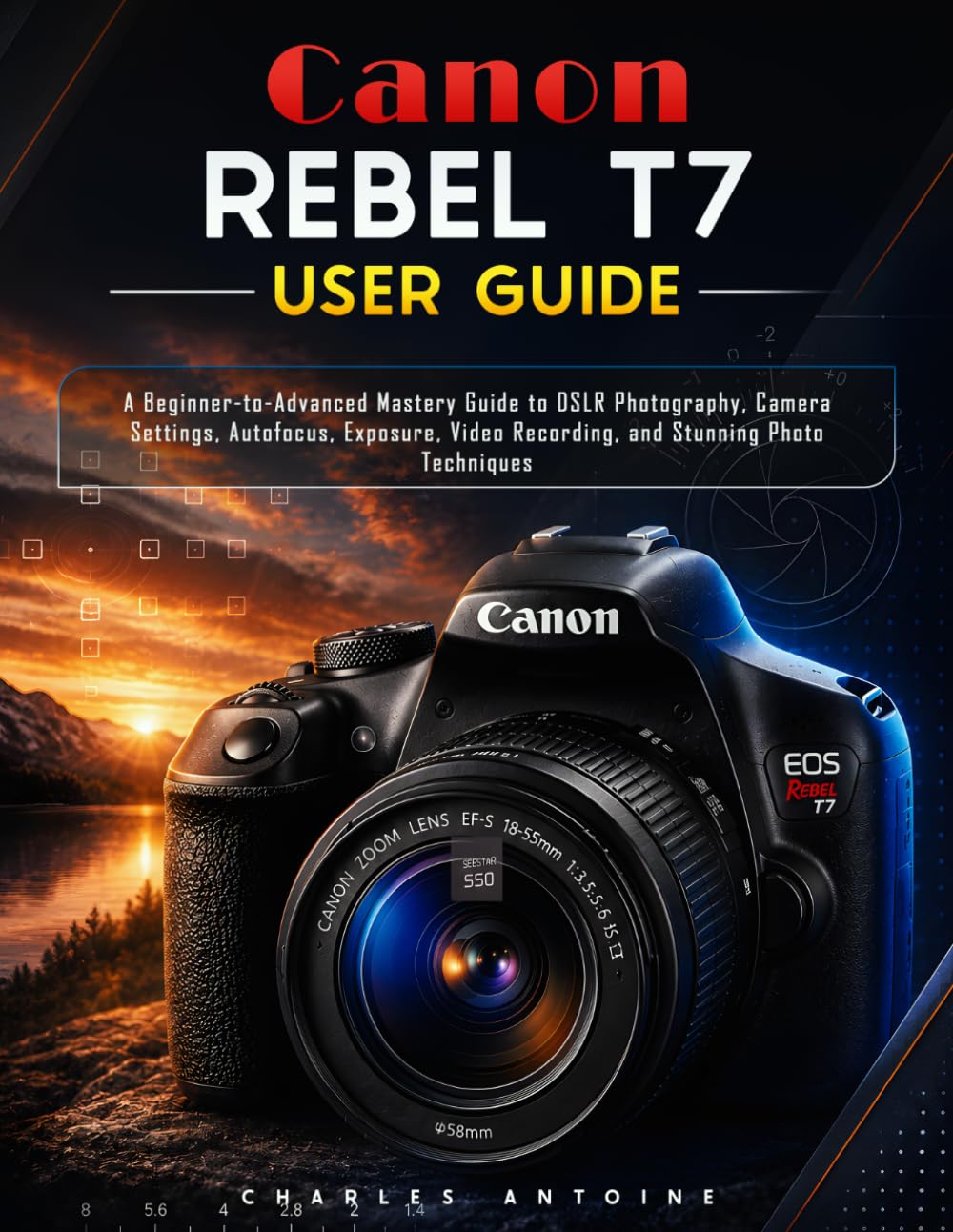 Canon Rebel T7 User Guide: A Beginner-to-Advanced Mastery Guide to DSLR Photography, Camera Settings, Autofocus, Exposure, Video Recording, and Stunning Photo Techniques