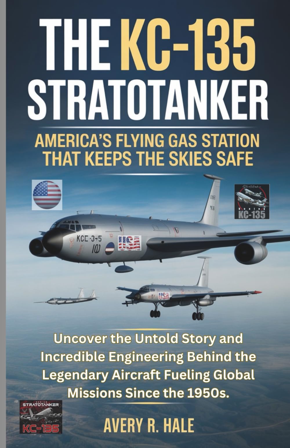 The KC-135 Stratotanker: U.S.'s Flying Gas Station That Keeps the Skies Safe: Uncover the Untold Story and Incredible Engineering Behind the Legendary ... of the World’s Legendary Aircraft.)