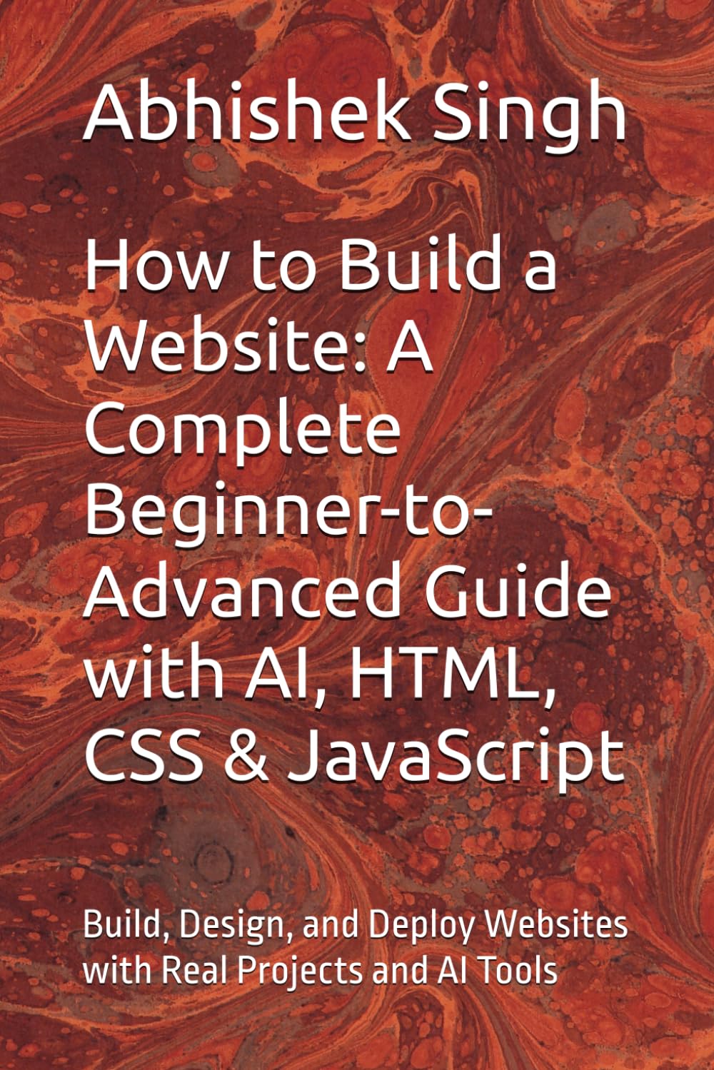 How to Build a Website: A Complete Beginner-to-Advanced Guide with AI, HTML, CSS & JavaScript: Build, Design, and Deploy Websites with Real Projects and AI Tools