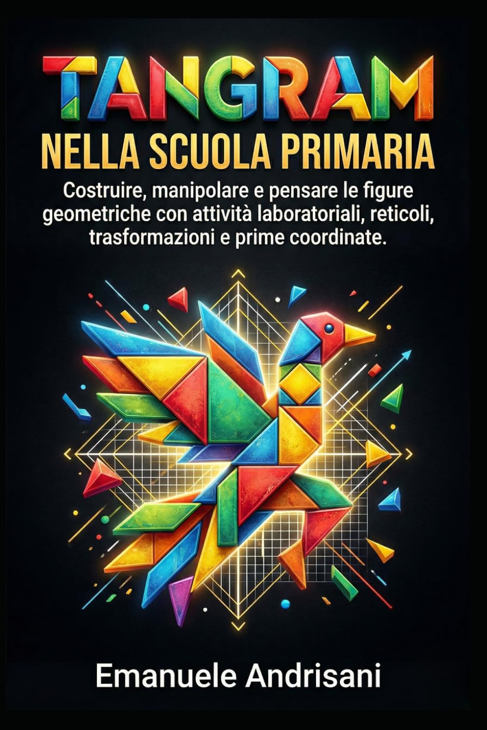 TANGRAM NELLA SCUOLA PRIMARIA: Costruire, manipolare e pensare le figure geometriche con attività laboratoriali, reticoli, trasformazioni e prime coordinate (Matematica Primaria Attiva)