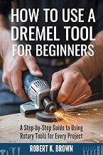 HOW TO USE A DREMEL TOOL FOR BEGINNERS: A Step-by-Step Guide to Using Rotary Tools for Every Project