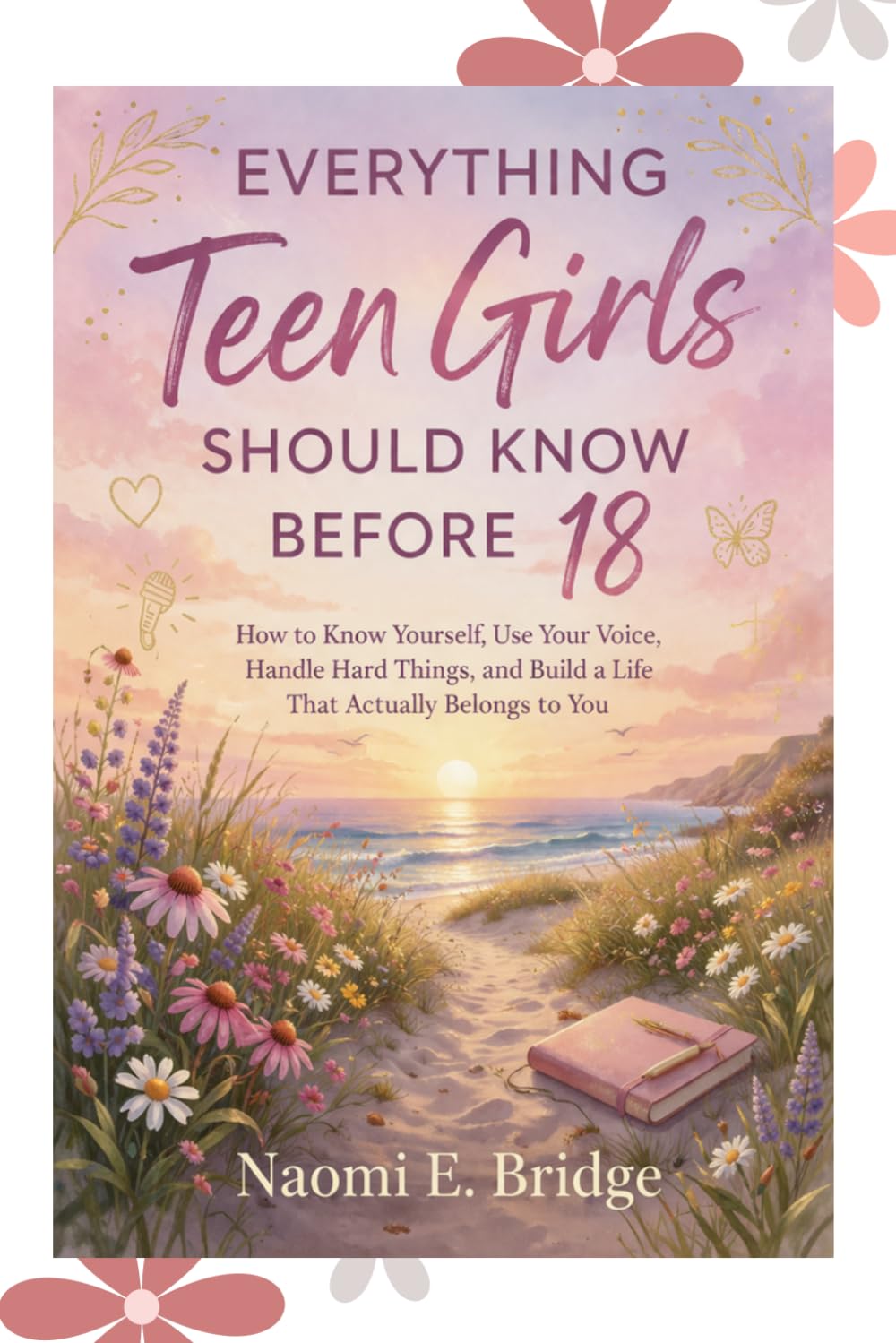 Everything teen girls should know before 18: How to Know Yourself, Use Your Voice, Handle Hard Things, and Build a Life That Actually Belongs to You